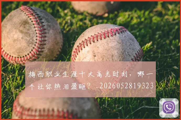 梅西职业生涯十大高光时刻，哪一个让你热泪盈眶？_20260528193232