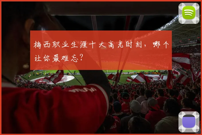 梅西职业生涯十大高光时刻,哪个让你最难忘?
