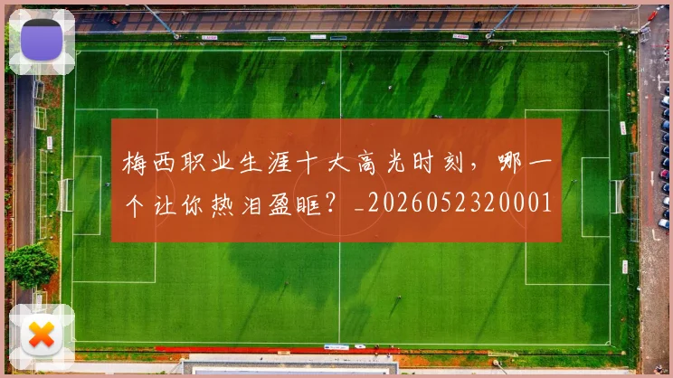 梅西职业生涯十大高光时刻，哪一个让你热泪盈眶？_20260523200015